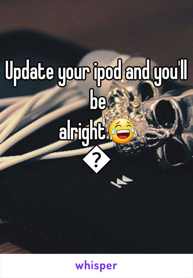 Update your ipod and you'll be alright😂😂