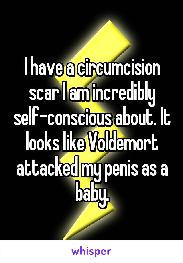 I have a circumcision scar I am incredibly self-conscious about. It looks like Voldemort attacked my penis as a baby.