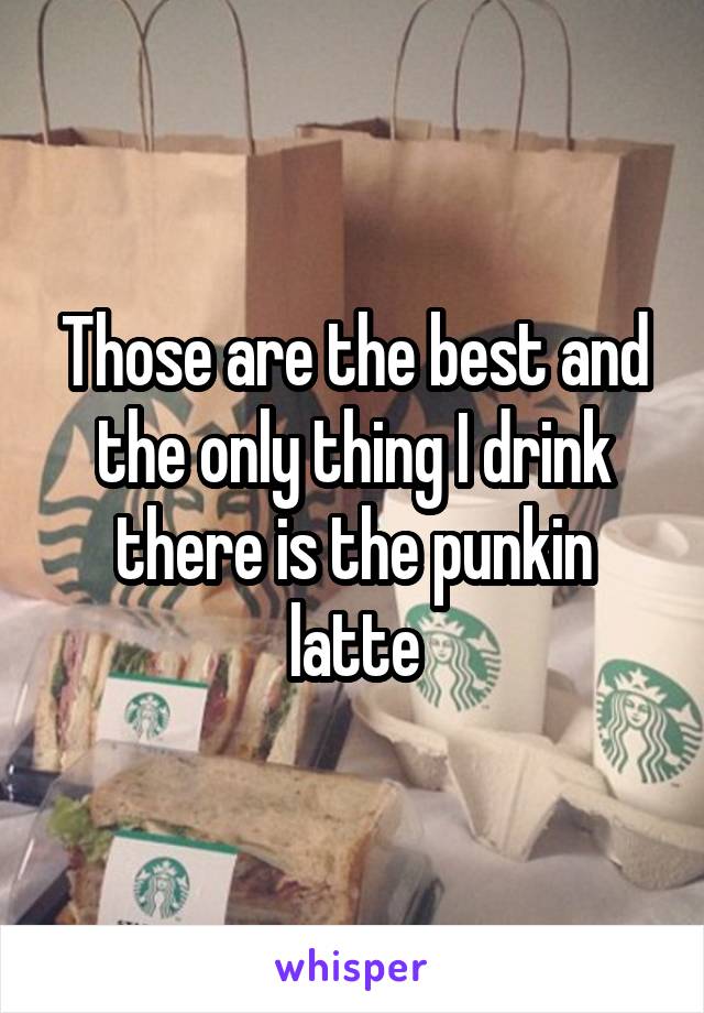 Those are the best and the only thing I drink there is the punkin latte