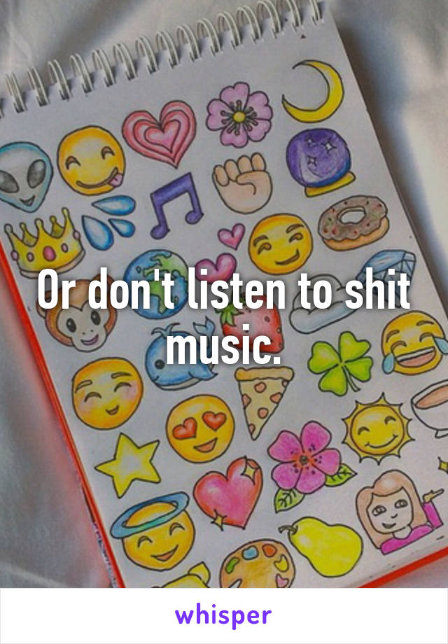 Or don't listen to shit music.