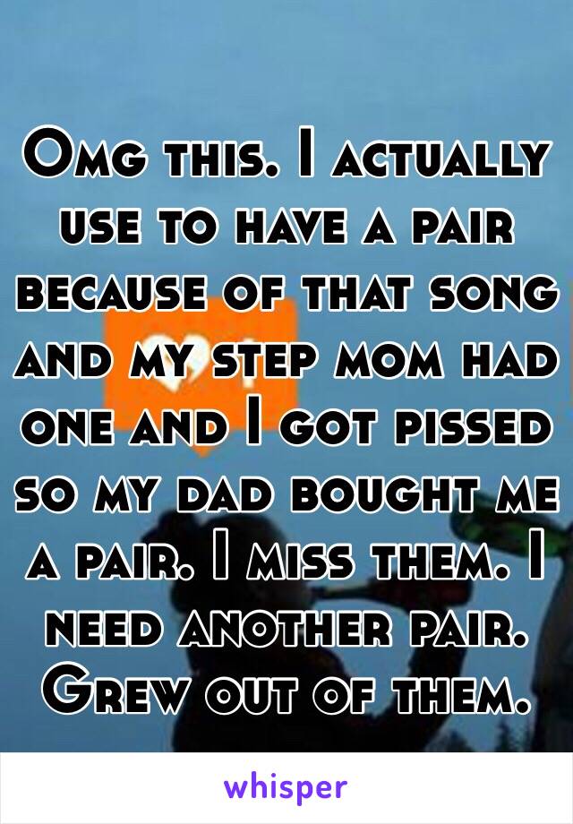 Omg this. I actually use to have a pair because of that song and my step mom had one and I got pissed so my dad bought me a pair. I miss them. I need another pair. Grew out of them. 