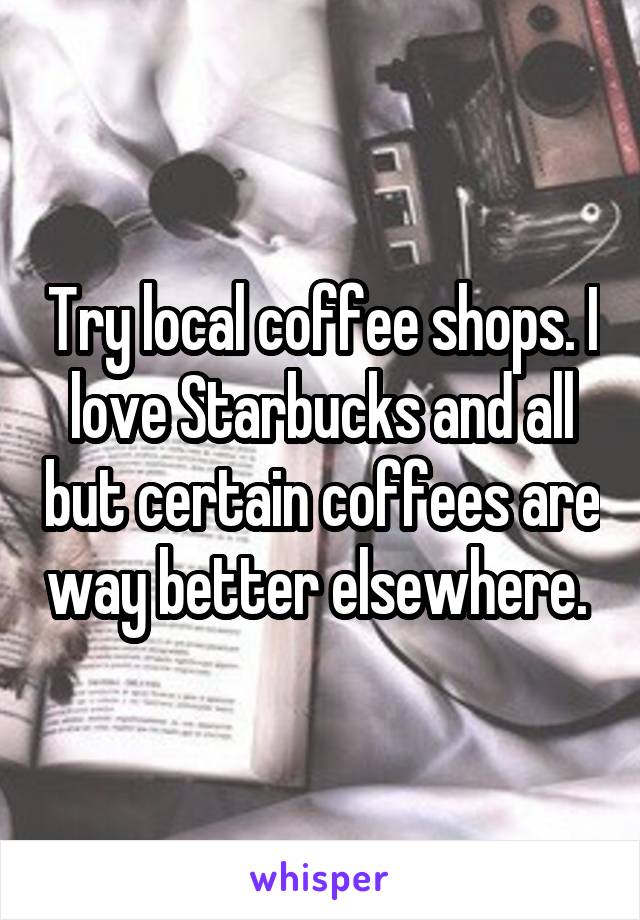 Try local coffee shops. I love Starbucks and all but certain coffees are way better elsewhere. 