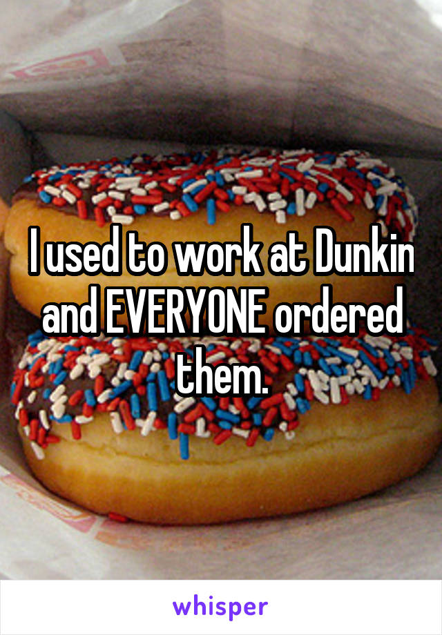 I used to work at Dunkin and EVERYONE ordered them.