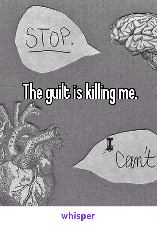 The guilt is killing me.