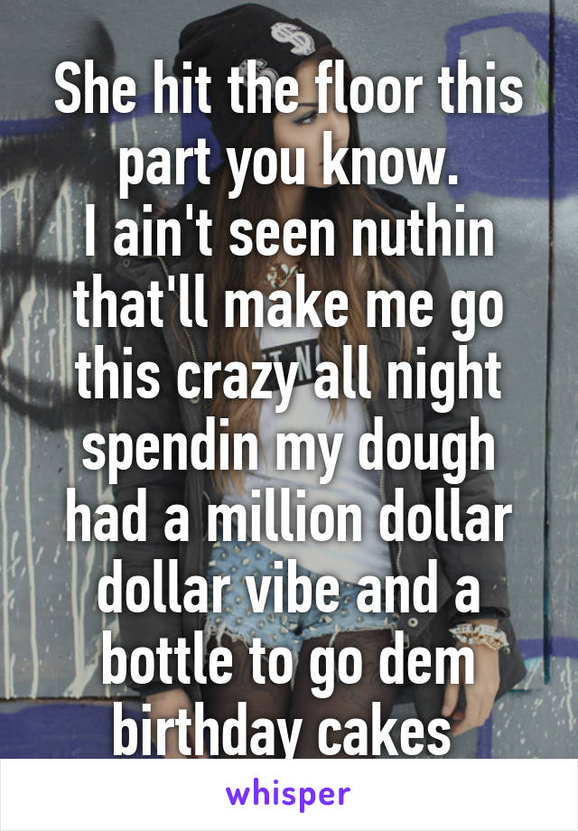 She hit the floor this part you know.
I ain't seen nuthin that'll make me go this crazy all night spendin my dough had a million dollar dollar vibe and a bottle to go dem birthday cakes 