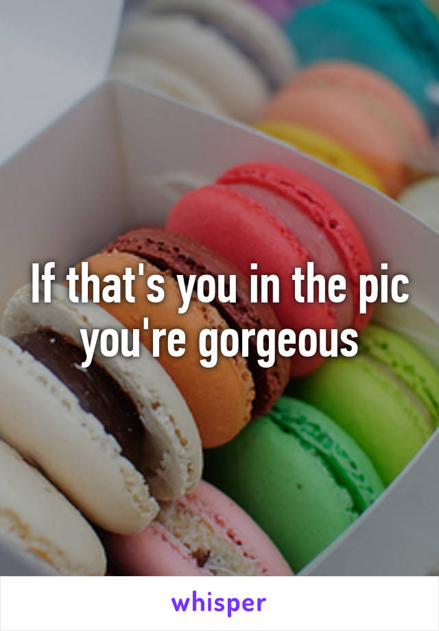 If that's you in the pic you're gorgeous