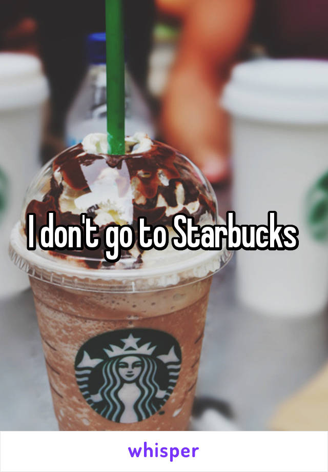 I don't go to Starbucks 