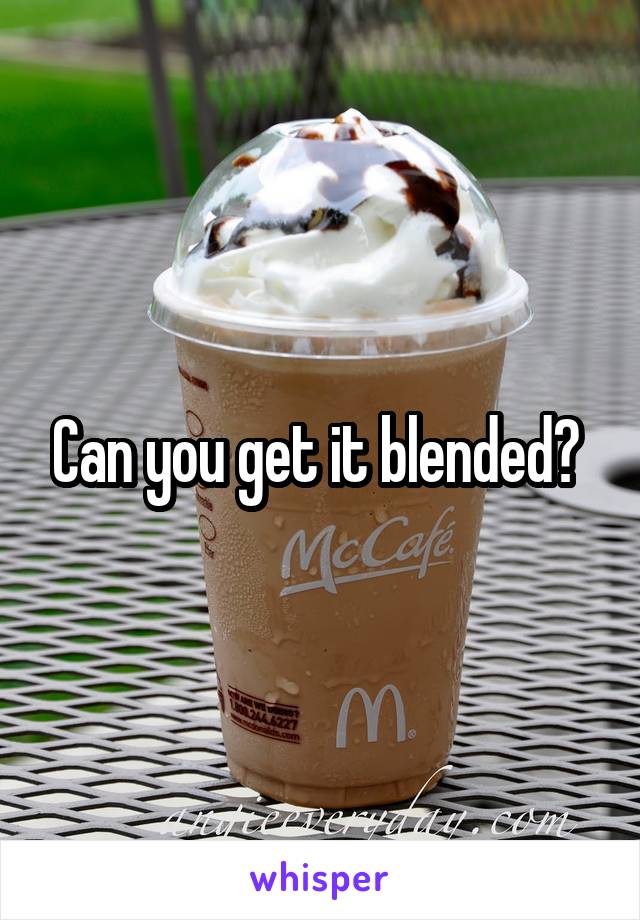 Can you get it blended? 