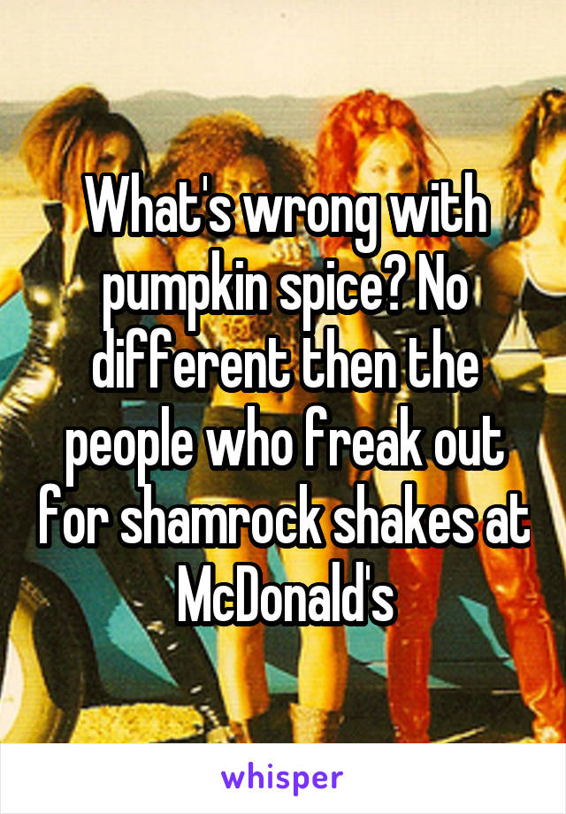 What's wrong with pumpkin spice? No different then the people who freak out for shamrock shakes at McDonald's