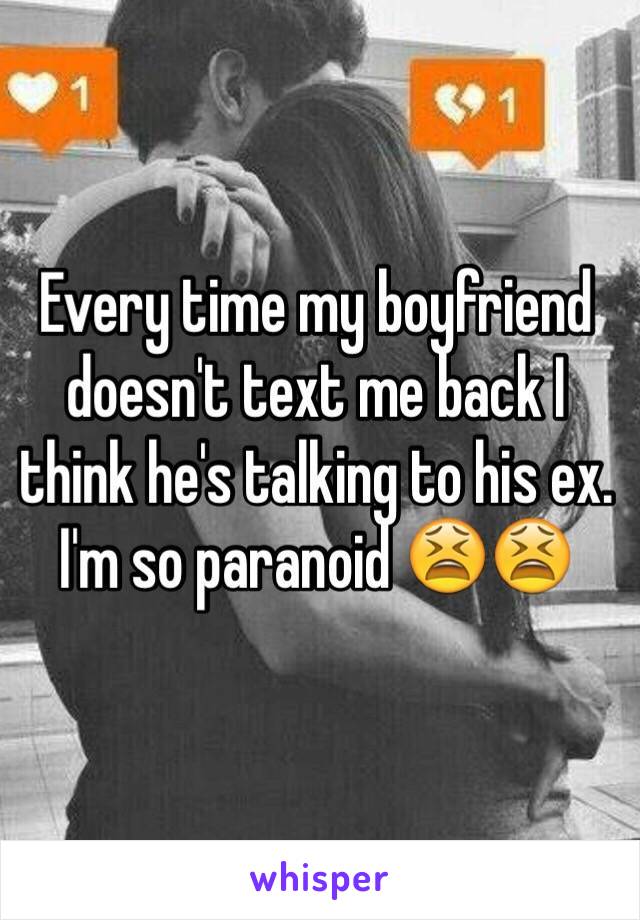 Every time my boyfriend doesn't text me back I think he's talking to his ex. I'm so paranoid 😫😫
