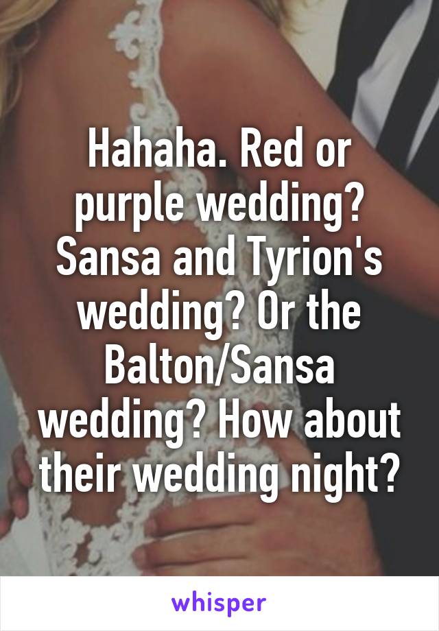 Hahaha. Red or purple wedding? Sansa and Tyrion's wedding? Or the Balton/Sansa wedding? How about their wedding night?