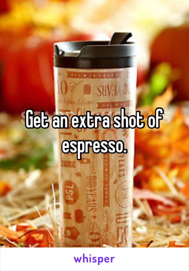 Get an extra shot of espresso. 