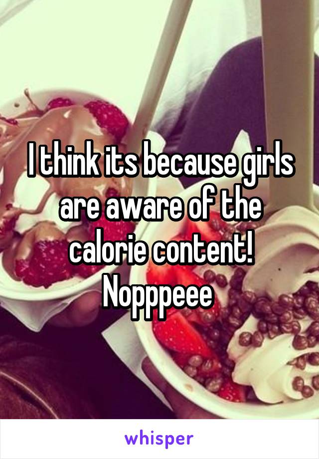 I think its because girls are aware of the calorie content! Nopppeee 