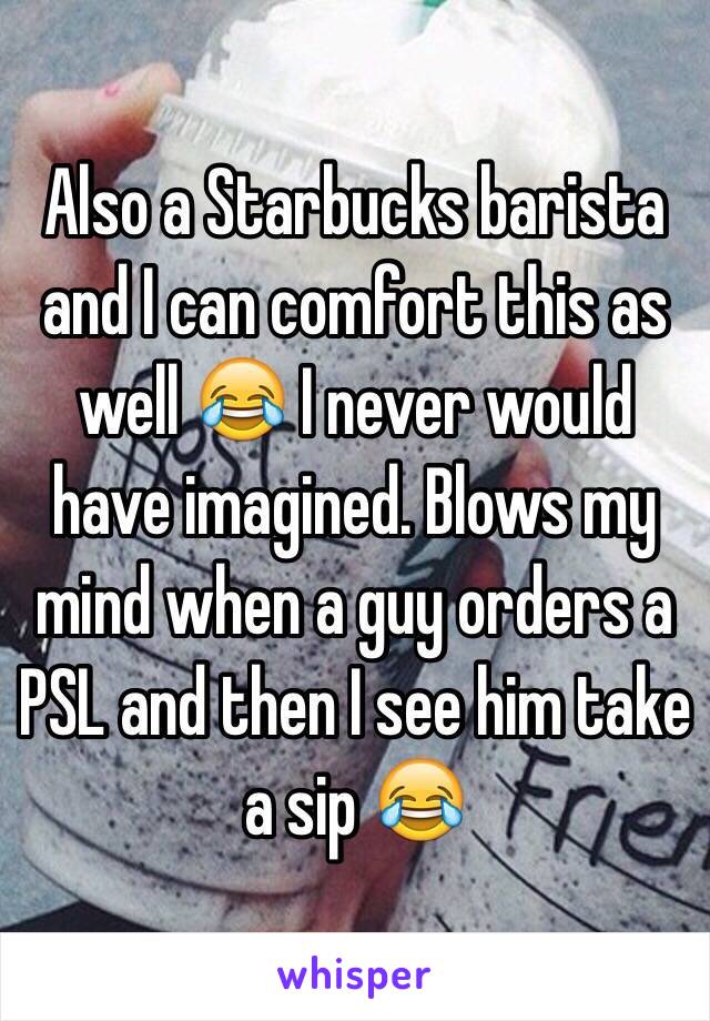 Also a Starbucks barista and I can comfort this as well 😂 I never would have imagined. Blows my mind when a guy orders a PSL and then I see him take a sip 😂