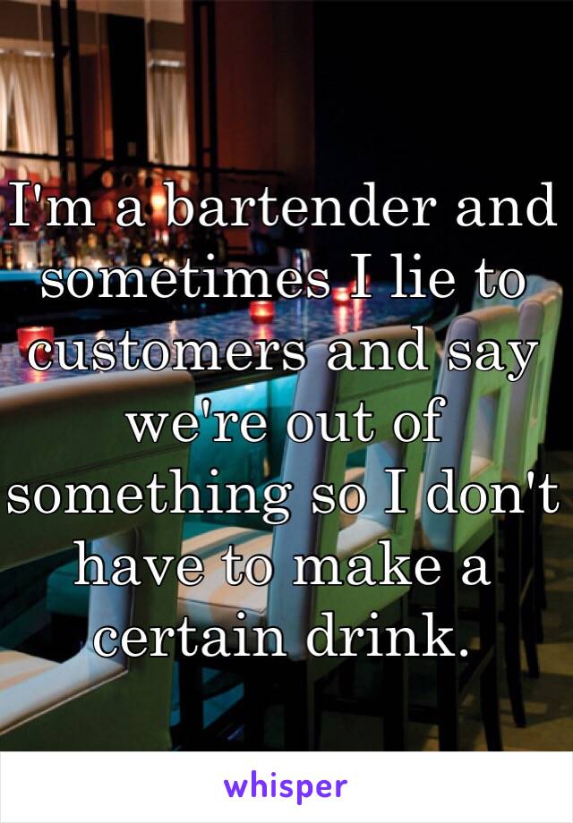 I'm a bartender and sometimes I lie to customers and say we're out of something so I don't have to make a certain drink.