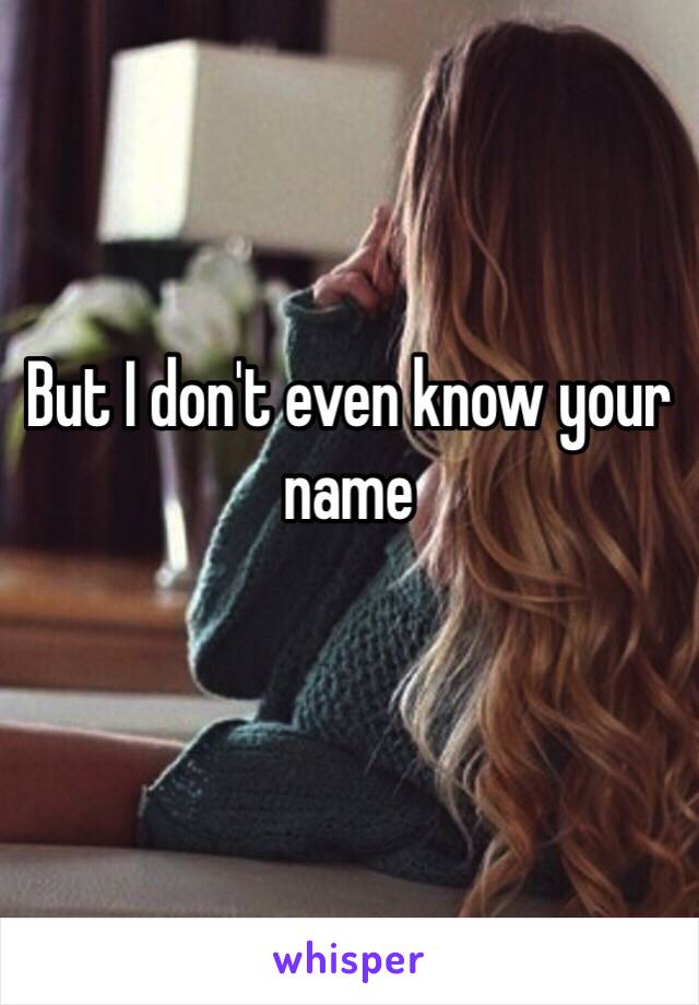 But I don't even know your name 
