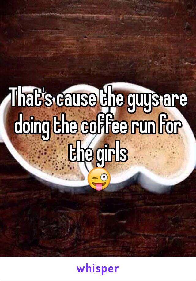 That's cause the guys are doing the coffee run for the girls
😜