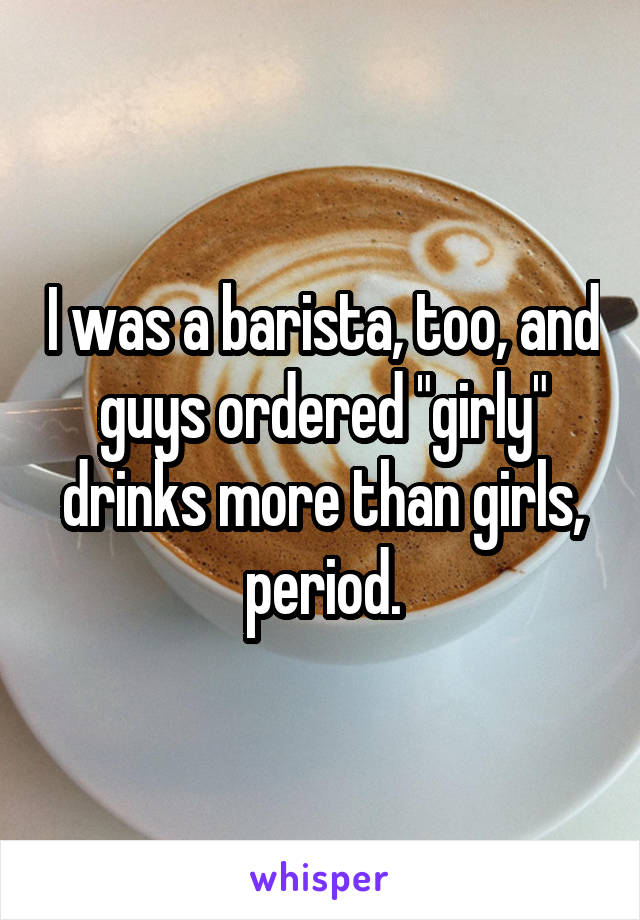 I was a barista, too, and guys ordered "girly" drinks more than girls, period.