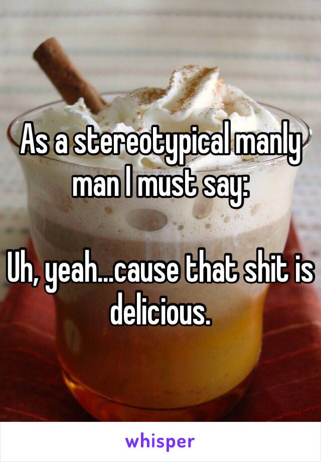 As a stereotypical manly man I must say:

Uh, yeah...cause that shit is delicious.