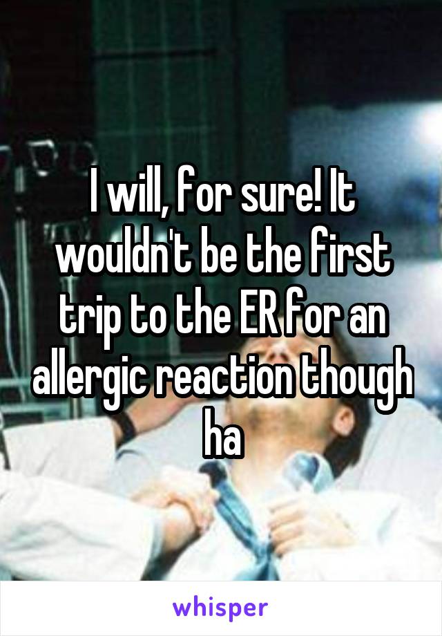 I will, for sure! It wouldn't be the first trip to the ER for an allergic reaction though ha