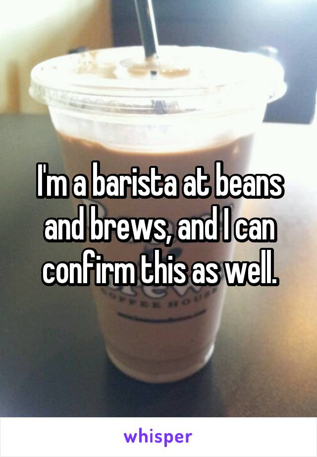 I'm a barista at beans and brews, and I can confirm this as well.