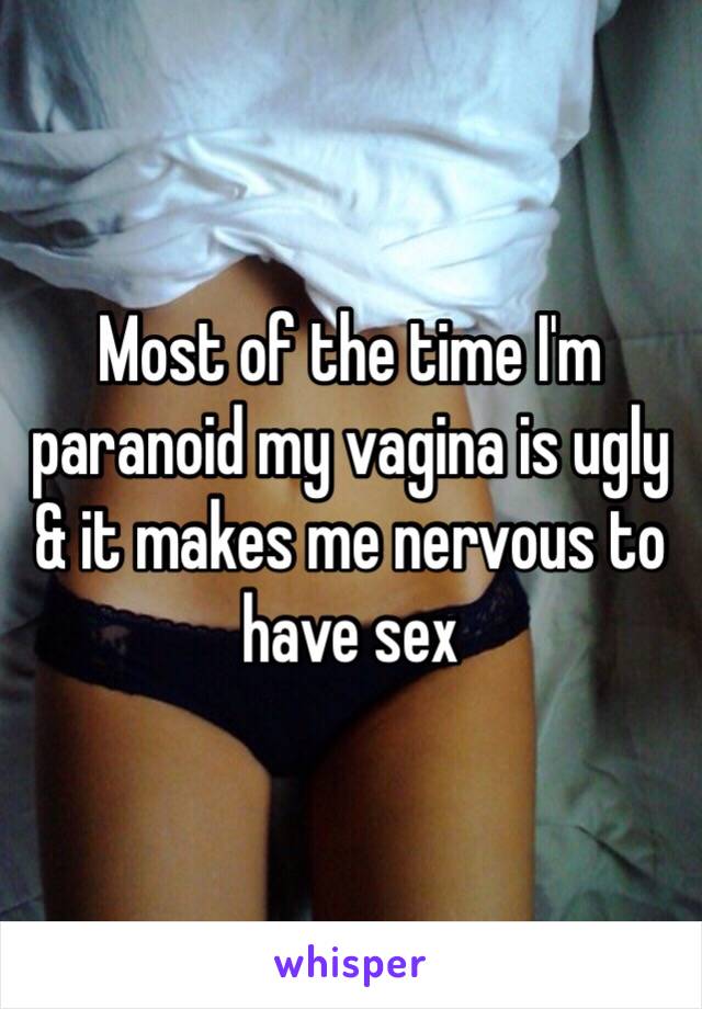 Most of the time I'm paranoid my vagina is ugly & it makes me nervous to have sex