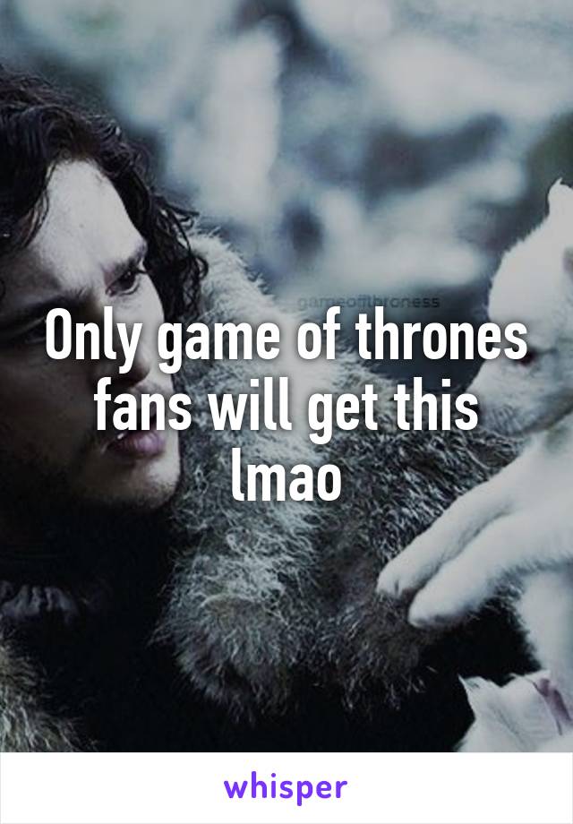 Only game of thrones fans will get this lmao
