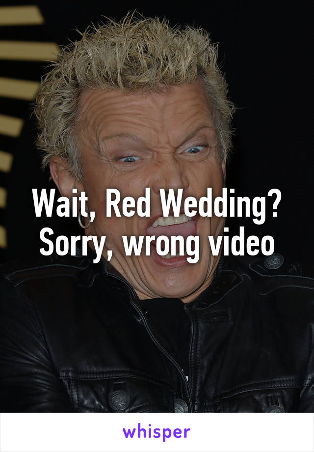 Wait, Red Wedding? Sorry, wrong video
