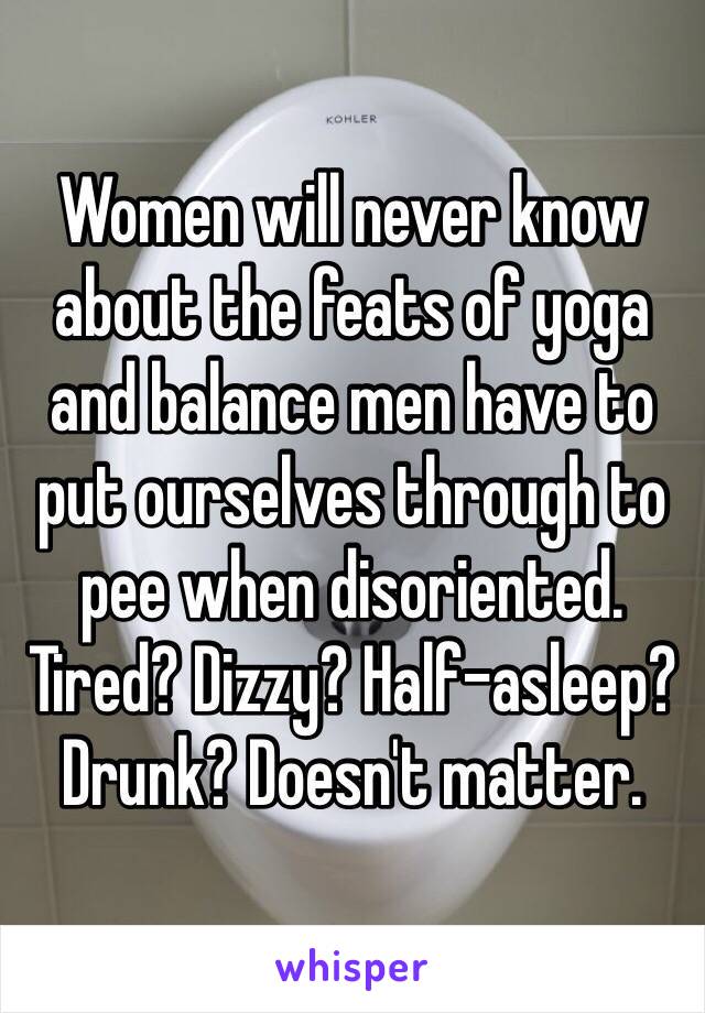 Women will never know about the feats of yoga and balance men have to put ourselves through to pee when disoriented. Tired? Dizzy? Half-asleep? Drunk? Doesn't matter. 