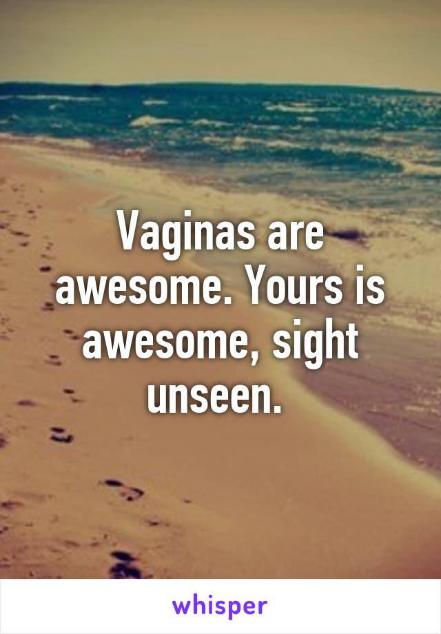 Vaginas are awesome. Yours is awesome, sight unseen. 