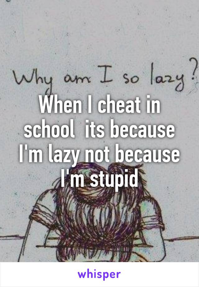 When I cheat in school  its because I'm lazy not because I'm stupid