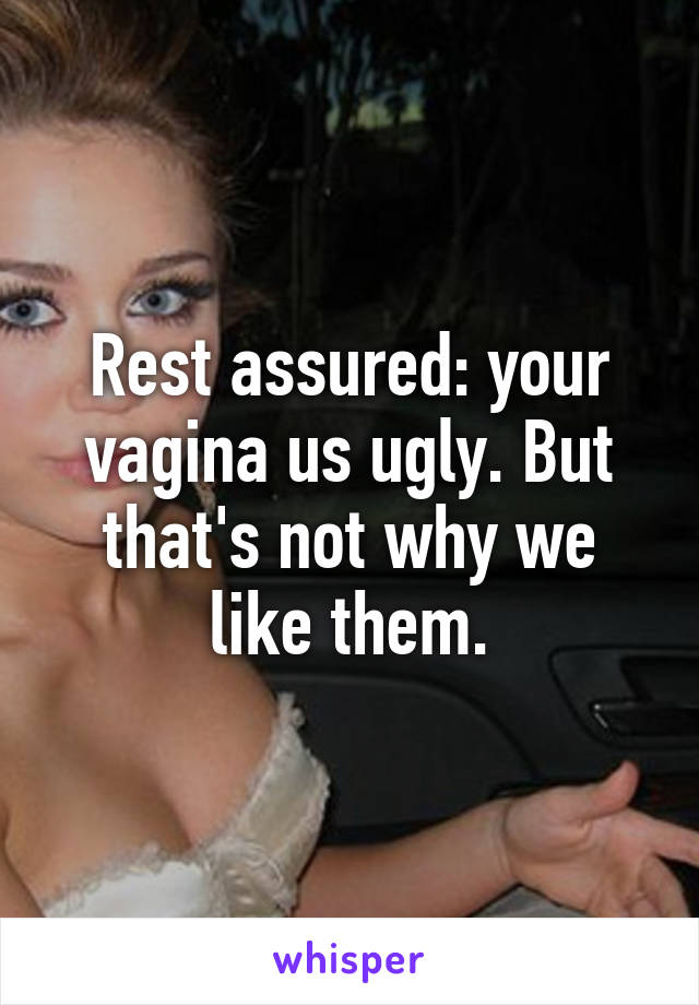 Rest assured: your vagina us ugly. But that's not why we like them.