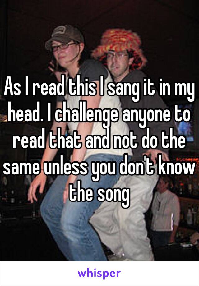 As I read this I sang it in my head. I challenge anyone to read that and not do the same unless you don't know the song