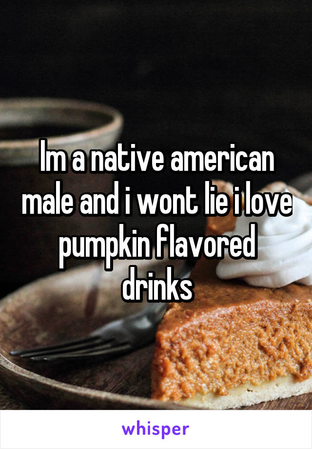 Im a native american male and i wont lie i love pumpkin flavored drinks