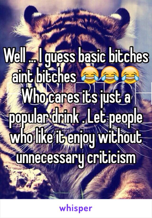 Well ... I guess basic bitches aint bitches 😂😂😂
Who cares its just a popular drink . Let people who like it enjoy without unnecessary criticism 