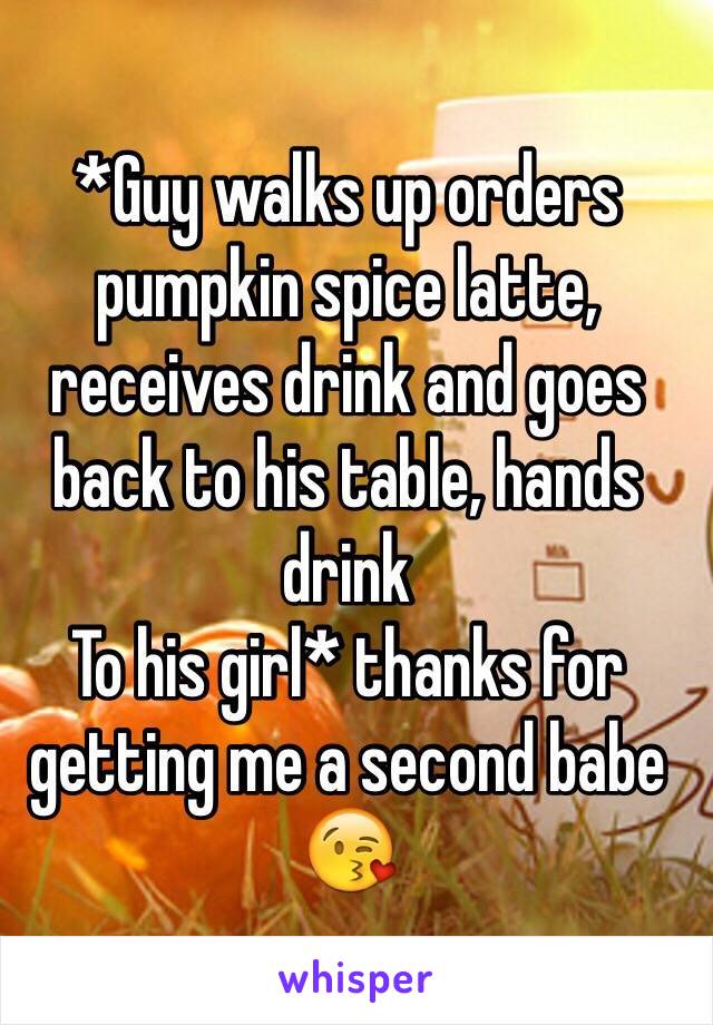 *Guy walks up orders pumpkin spice latte, receives drink and goes back to his table, hands drink
To his girl* thanks for getting me a second babe 😘