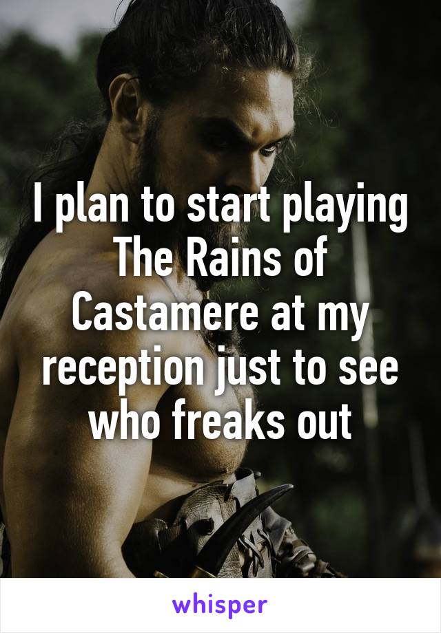 I plan to start playing The Rains of Castamere at my reception just to see who freaks out