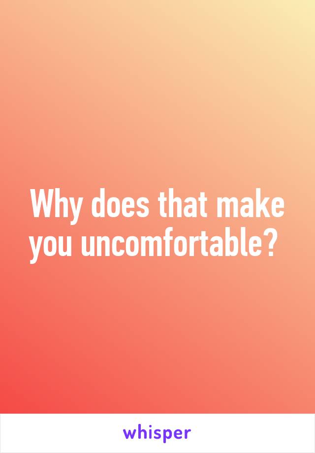 Why does that make you uncomfortable? 