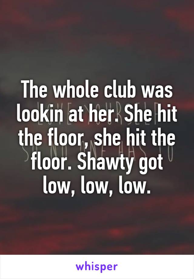 The whole club was lookin at her. She hit the floor, she hit the floor. Shawty got low, low, low.