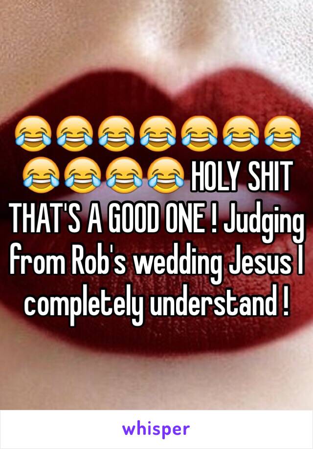 😂😂😂😂😂😂😂😂😂😂😂 HOLY SHIT THAT'S A GOOD ONE ! Judging from Rob's wedding Jesus I completely understand !