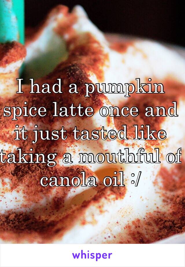 I had a pumpkin spice latte once and it just tasted like taking a mouthful of canola oil :/ 