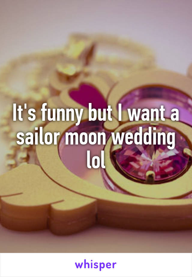 It's funny but I want a sailor moon wedding lol