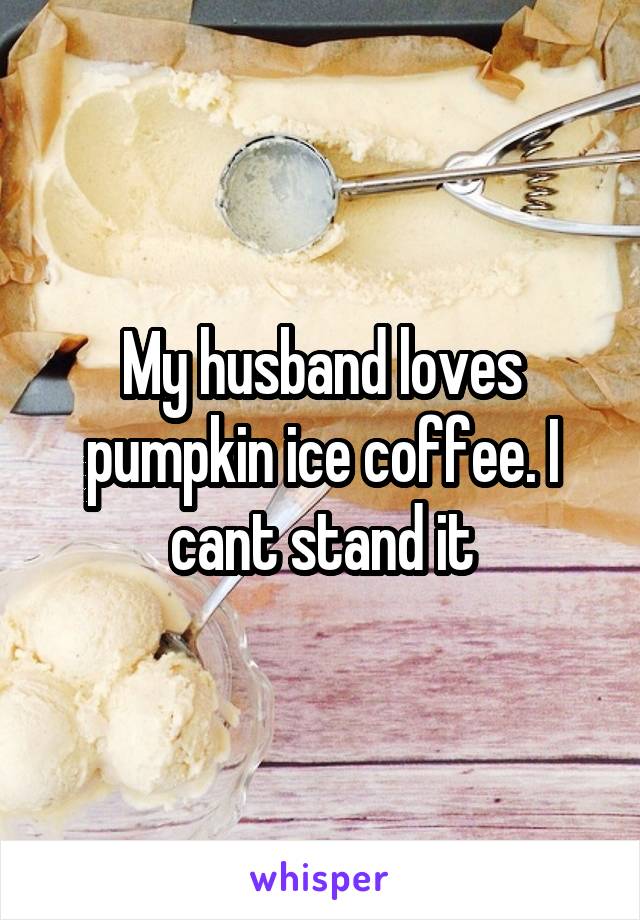 My husband loves pumpkin ice coffee. I cant stand it