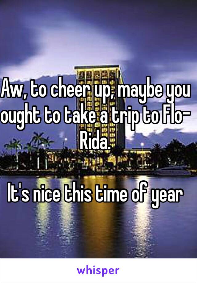 Aw, to cheer up, maybe you ought to take a trip to Flo-Rida.

It's nice this time of year