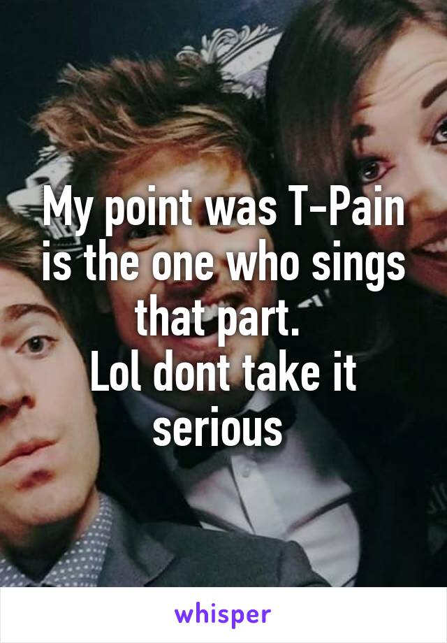 My point was T-Pain is the one who sings that part. 
Lol dont take it serious 