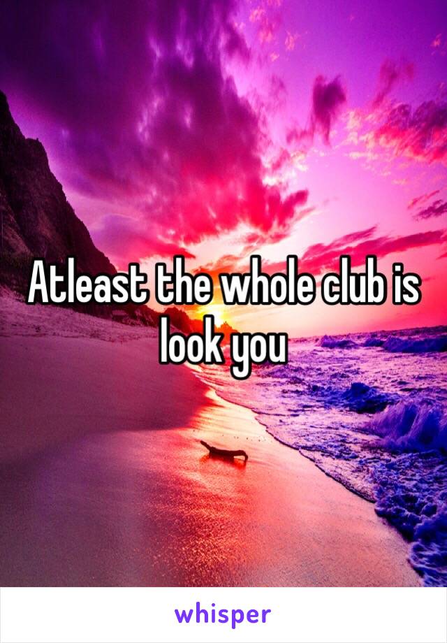 Atleast the whole club is look you 