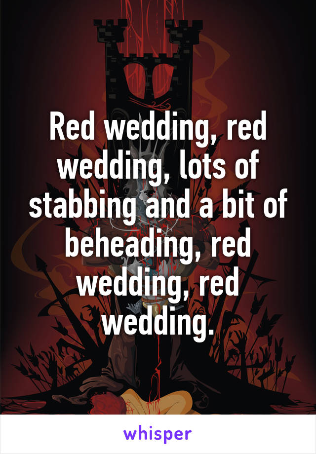 Red wedding, red wedding, lots of stabbing and a bit of beheading, red wedding, red wedding.