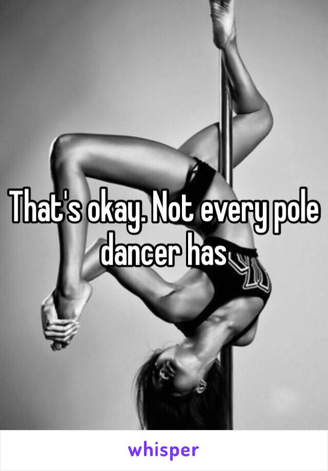 That's okay. Not every pole dancer has 