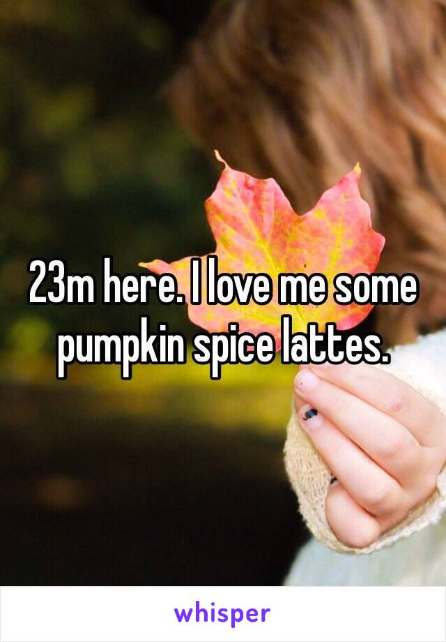 23m here. I love me some pumpkin spice lattes. 