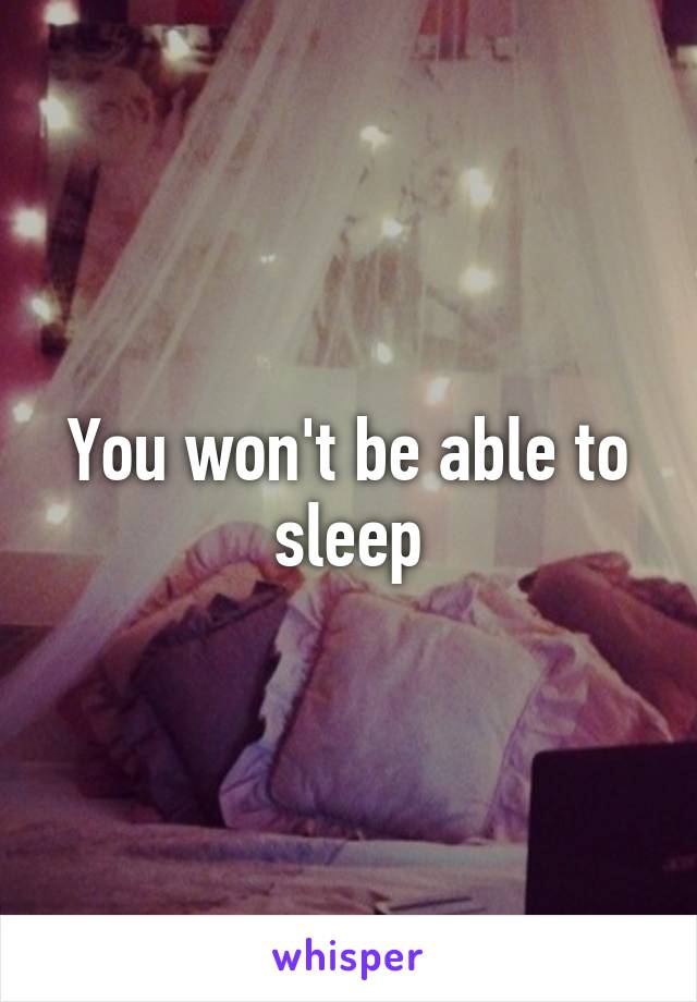 You won't be able to sleep